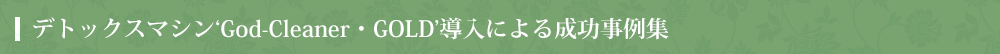 デトックスマシン‘God-Cleaner・GOLD’導入による成功事例集