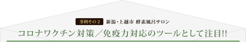 [事例その2] 新潟・上越市 酵素風呂サロン コロナワクチン対策／免疫力対応のツールとして注目!!