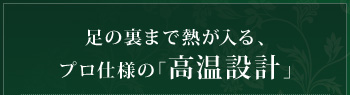 足の裏まで熱が入る、プロ仕様の「高温設計」