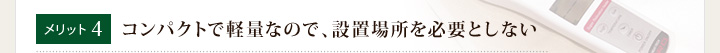 メリット4 コンパクトで軽量なので、設置場所を必要としない