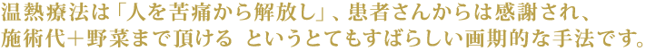 温熱療法は「人を苦痛から解放し」、患者さんからは感謝され、施術代＋野菜まで頂ける　というとてもすばらしい画期的な手法です。