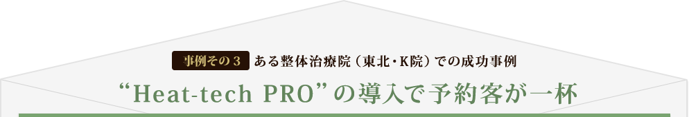 [事例その3] ある整体治療院（東北・K院）での成功事例 “Heat-tech PRO”の導入で予約客が一杯