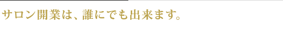 サロン開業は、誰にでも出来ます。